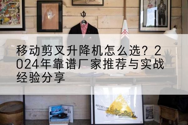 兰溪升降平台厂家推荐-移动剪叉升降机怎么选?2024年靠谱厂家推荐与实战经验分享