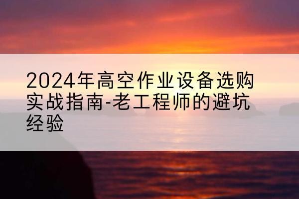 兰溪高空作业升降机厂家推荐-2024年高空作业设备选购实战指南-老工程师的避坑经验