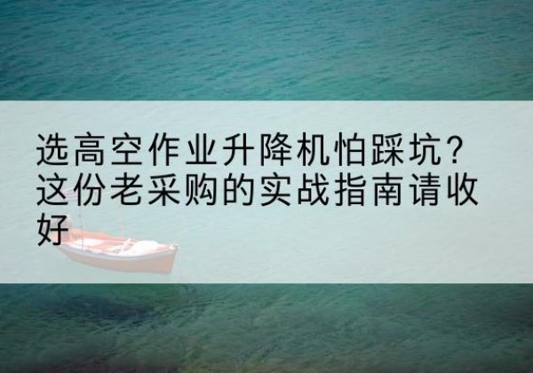 兰溪高空作业升降机厂家推荐-选高空作业升降机怕踩坑？这份老采购的实战指南请收好