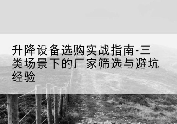 兰溪移动式升降机厂家推荐-升降设备选购实战指南-三类场景下的厂家筛选与避坑经验