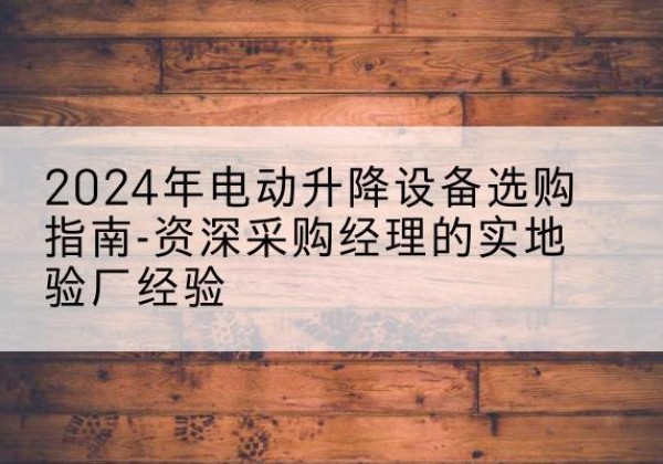 兰溪电动剪叉升降平台厂家-2024年电动升降设备选购指南-资深采购经理的实地验厂经验