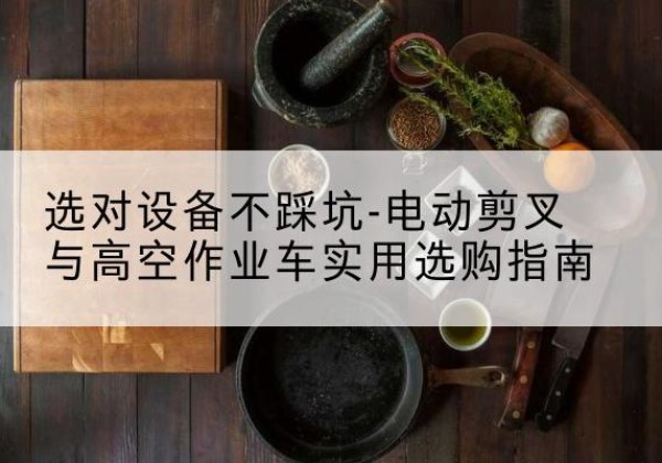 兰溪电动剪叉升降平台怎么选-选对设备不踩坑-电动剪叉与高空作业车实用选购指南