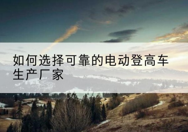 兰溪电动登高车厂家-如何选择可靠的电动登高车生产厂家