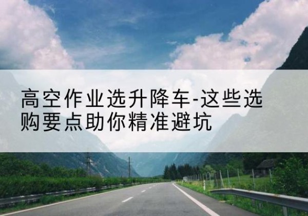 兰溪升降车厂家-高空作业选升降车-这些选购要点助你*避坑