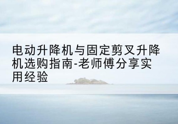 兰溪电动升降机怎么选-电动升降机与固定剪叉升降机选购指南-老师傅分享实用经验