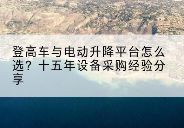 兰溪登高车厂家厂家-登高车与电动升降平台怎么选？十五年设备采购经验分享