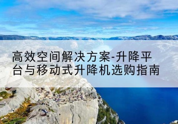 兰溪升降平台厂家-*空间解决方案-升降平台与移动式升降机选购指南