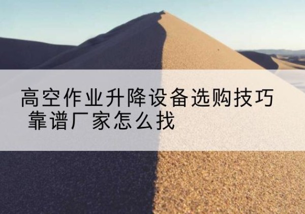 兰溪电动升降平台厂家推荐-高空作业升降设备选购技巧 靠谱厂家怎么找