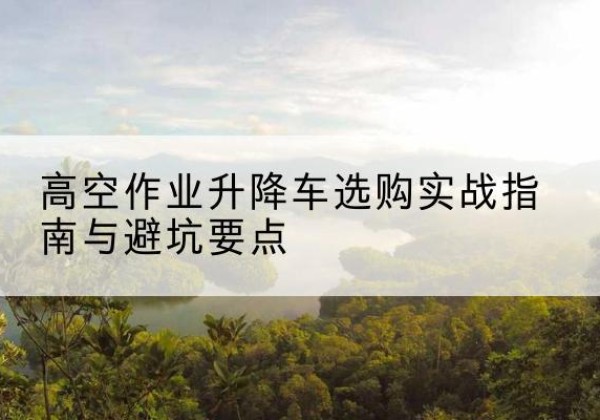 兰溪升降车怎么选-高空作业升降车选购实战指南与避坑要点