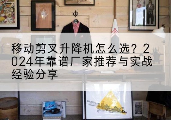 兰溪升降平台厂家推荐-移动剪叉升降机怎么选？2024年靠谱厂家推荐与实战经验分享
