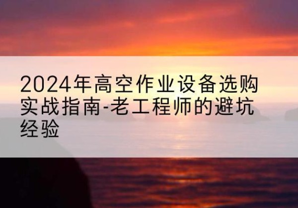 兰溪高空作业升降机厂家推荐-2024年高空作业设备选购实战指南-老工程师的避坑经验
